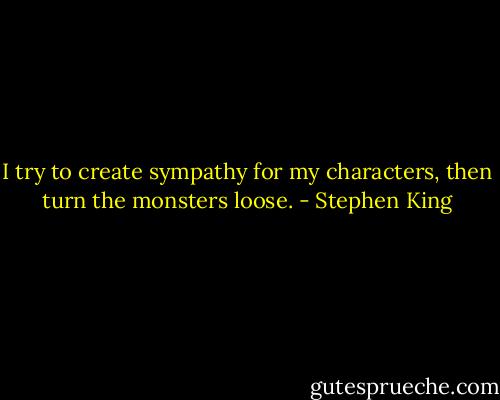 I try to create sympathy for my characters, then turn the monsters loose. - Stephen King