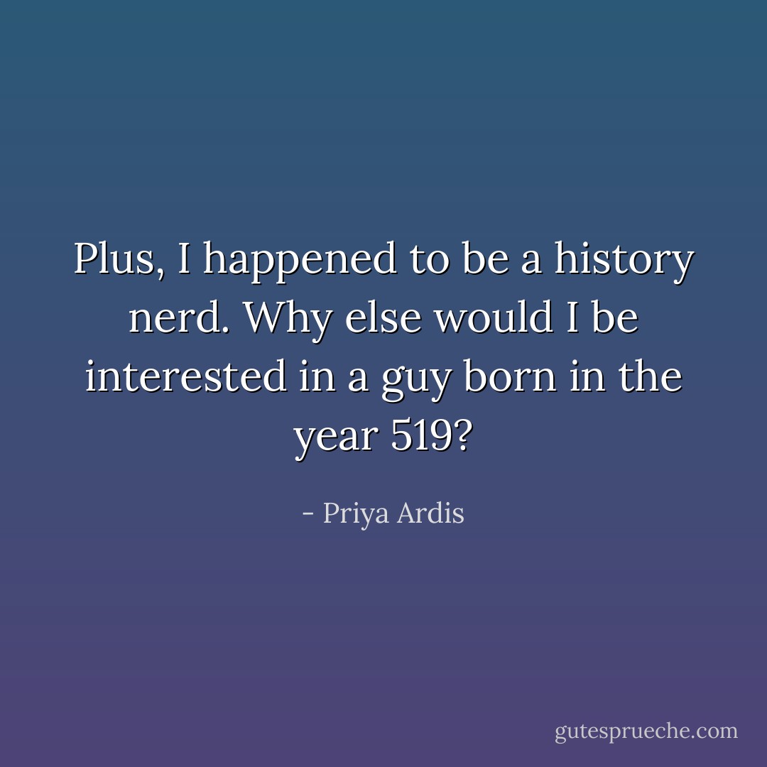 Plus, I happened to be a history nerd. Why else would I be interested in a guy born in the year 519? - Priya Ardis