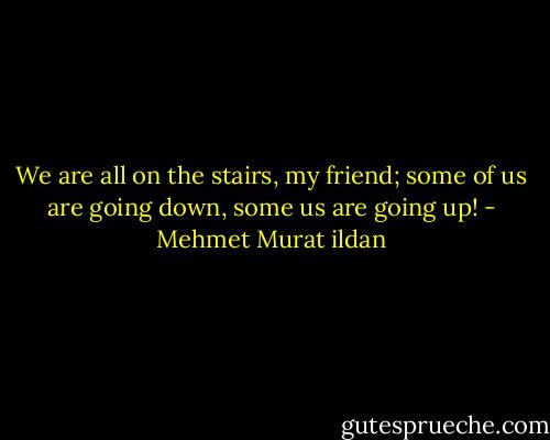 We are all on the stairs, my friend; some of us are going down, some us are going up! - Mehmet Murat ildan