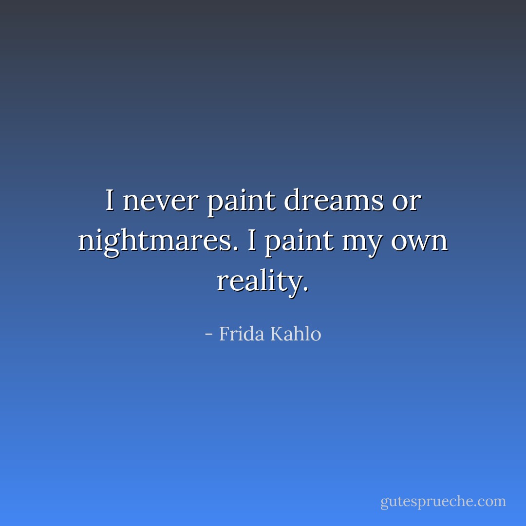 I never paint dreams or nightmares. I paint my own reality. - Frida Kahlo