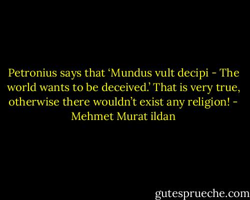 Petronius says that ‘Mundus vult decipi - The world wants to be deceived.’ That is very true, otherwise there wouldn’t exist any religion! - Mehmet Murat ildan