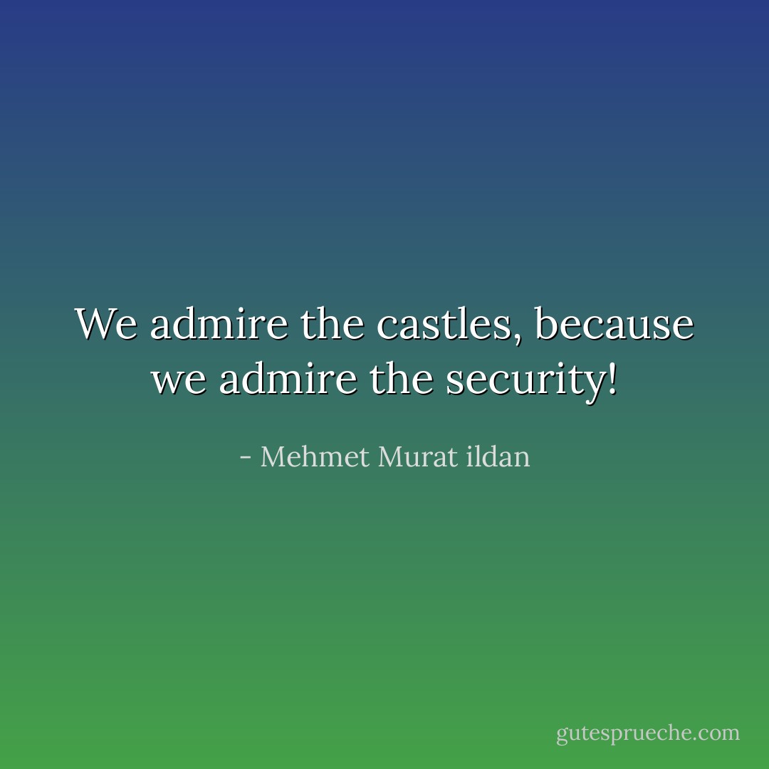 We admire the castles, because we admire the security! - Mehmet Murat ildan