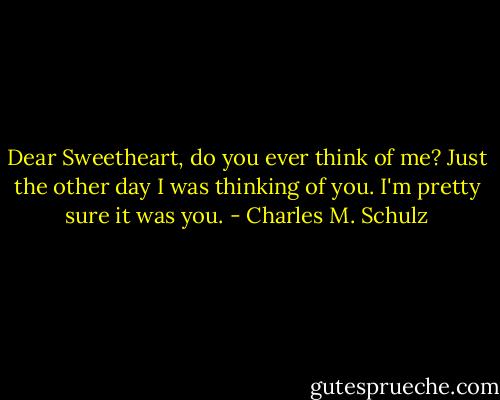 Dear Sweetheart, do you ever think of me? Just the other day I was thinking of you. I'm pretty sure it was you. - Charles M. Schulz