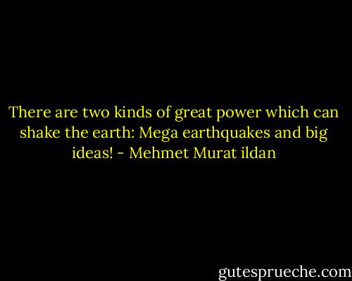 There are two kinds of great power which can shake the earth: Mega earthquakes and big ideas! - Mehmet Murat ildan