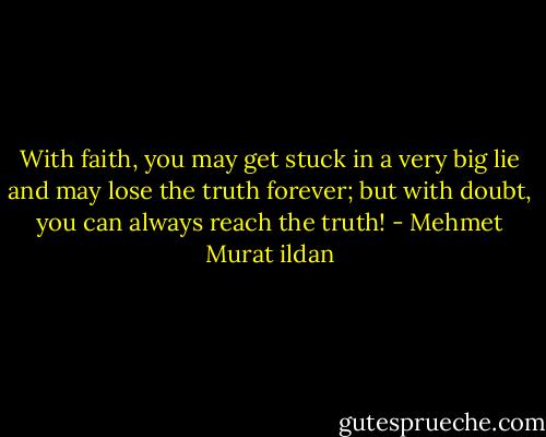 With faith, you may get stuck in a very big lie and may lose the truth forever; but with doubt, you can always reach the truth! - Mehmet Murat ildan