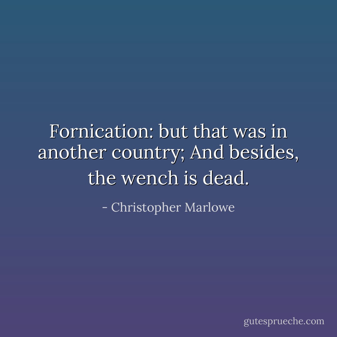 Fornication: but that was in another country; And besides, the wench is dead. - Christopher Marlowe