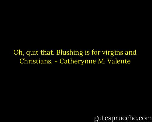 Oh, quit that. Blushing is for virgins and Christians. - Catherynne M. Valente