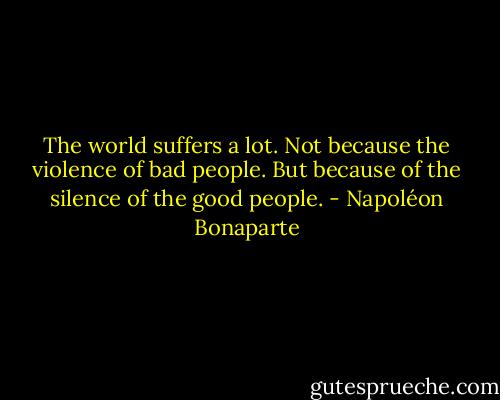 The world suffers a lot. Not because the violence of bad people. But because of the silence of the good people. - Napoléon Bonaparte