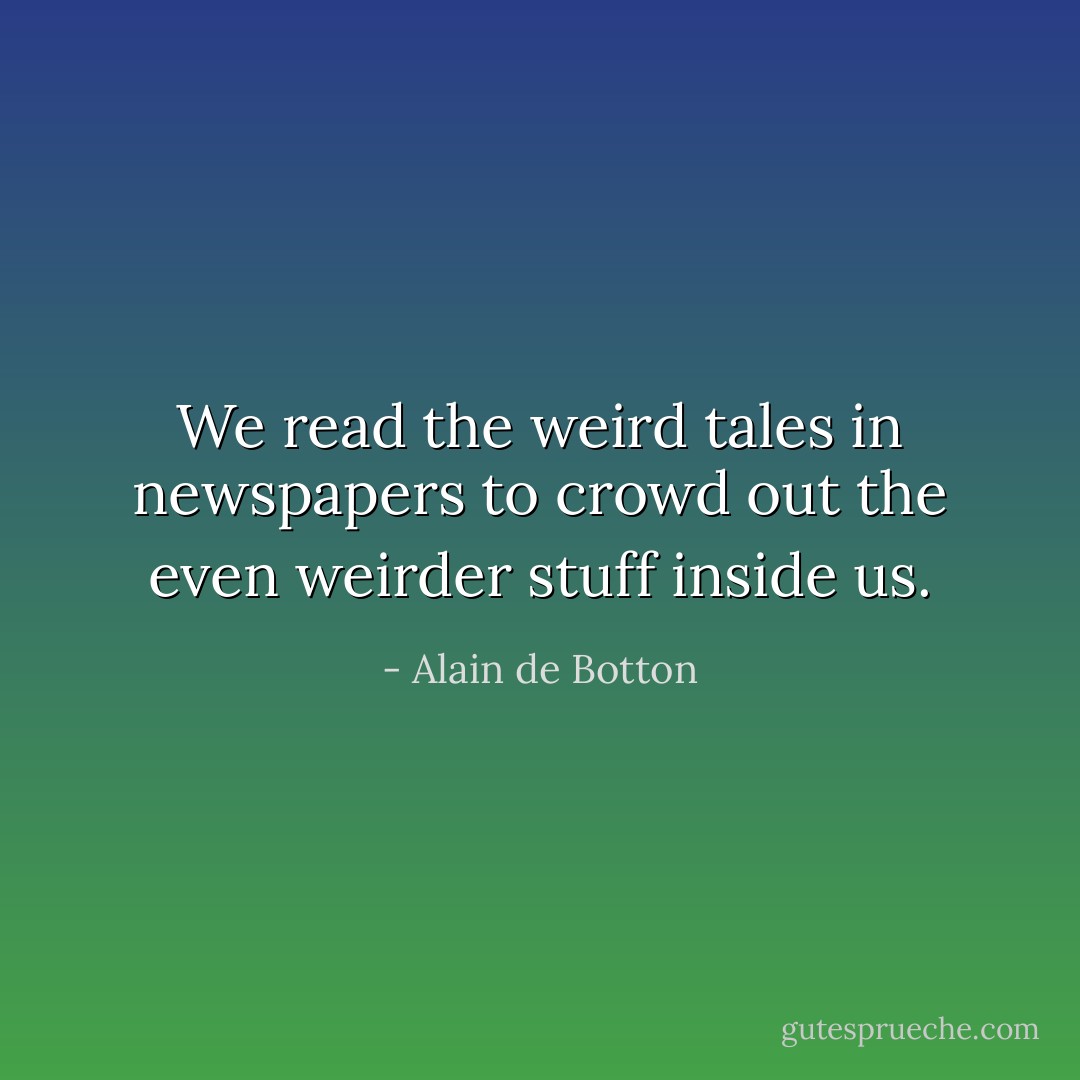 We read the weird tales in newspapers to crowd out the even weirder stuff inside us. - Alain de Botton