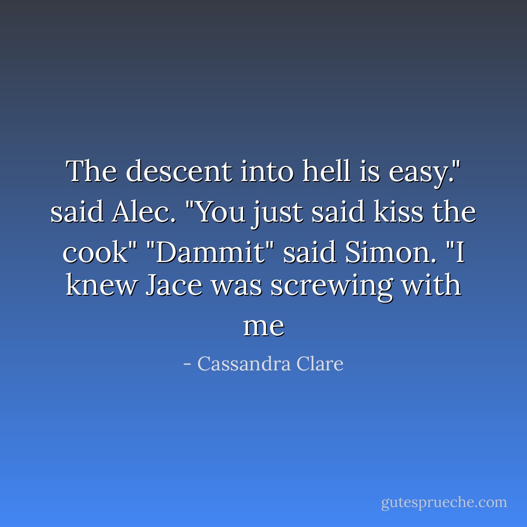 The descent into hell is easy." said Alec. "You just said kiss the cook" "Dammit" said Simon. "I knew Jace was screwing with me - Cassandra Clare