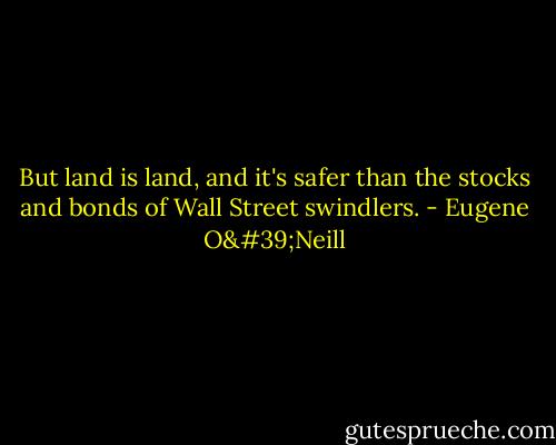 But land is land, and it's safer than the stocks and bonds of Wall Street swindlers. - Eugene O'Neill