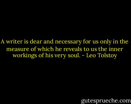 A writer is dear and necessary for us only in the measure of which he reveals to us the inner workings of his very soul. - Leo Tolstoy