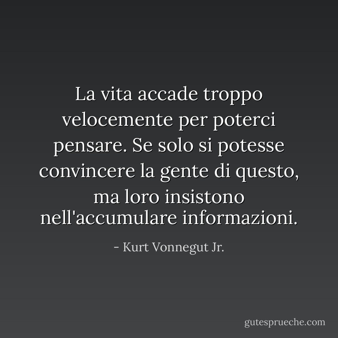 La vita accade troppo velocemente per poterci pensare. Se solo si potesse convincere la gente di questo, ma loro insistono nell'accumulare informazioni. - Kurt Vonnegut Jr.