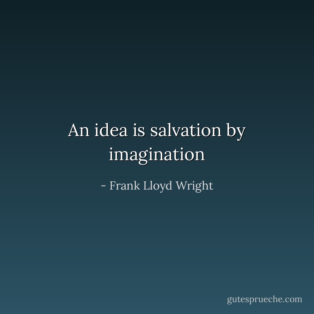An idea is salvation by imagination - Frank Lloyd Wright