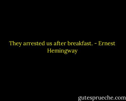 They arrested us after breakfast. - Ernest Hemingway