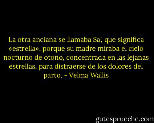 La otra anciana se llamaba Sa', que significa «estrella», porque su madre miraba el cielo nocturno de otoño, concentrada en las lejanas estrellas, para distraerse de los dolores del parto. - Velma Wallis