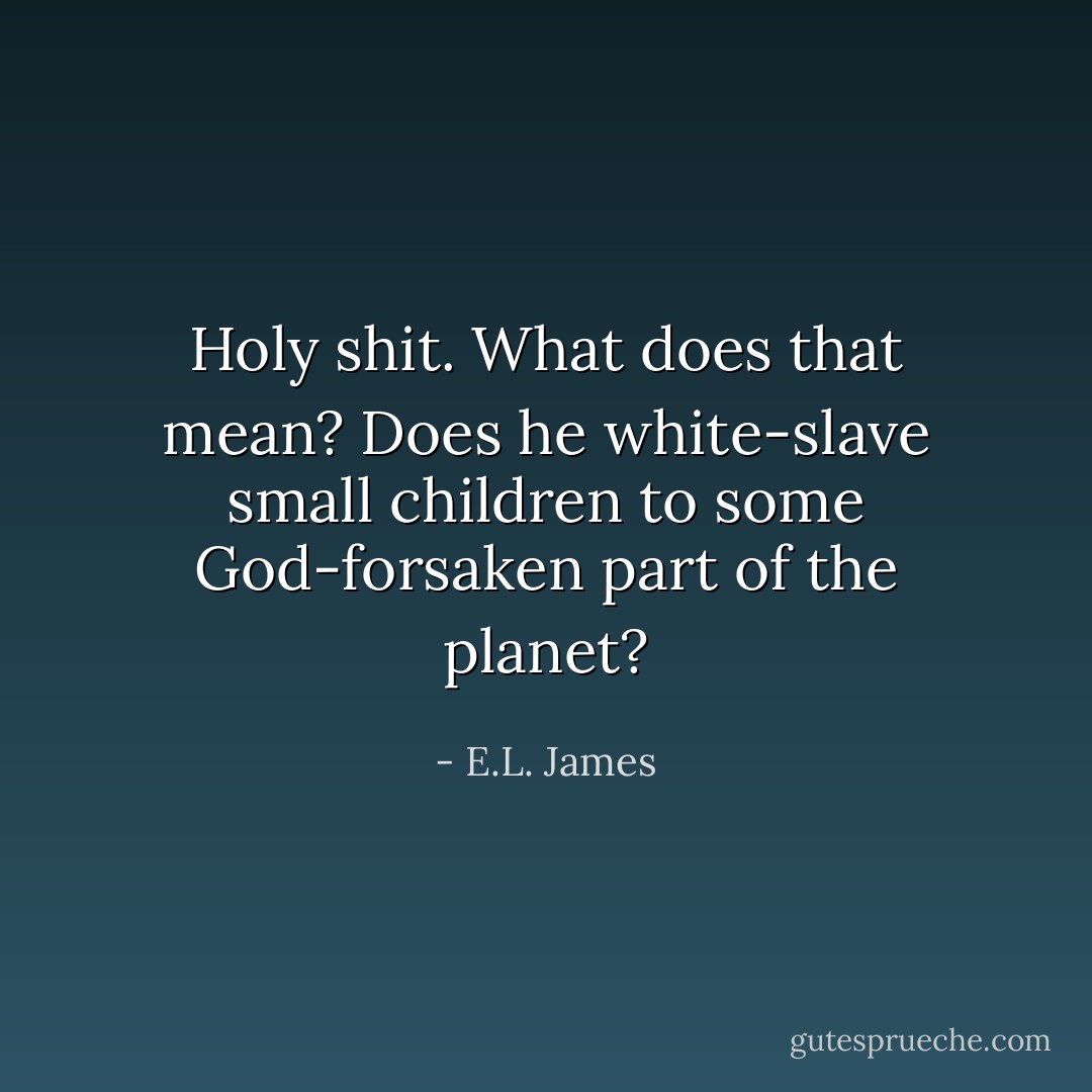 Holy shit. What does that mean? Does he white-slave small children to some God-forsaken part of the planet? - E.L. James