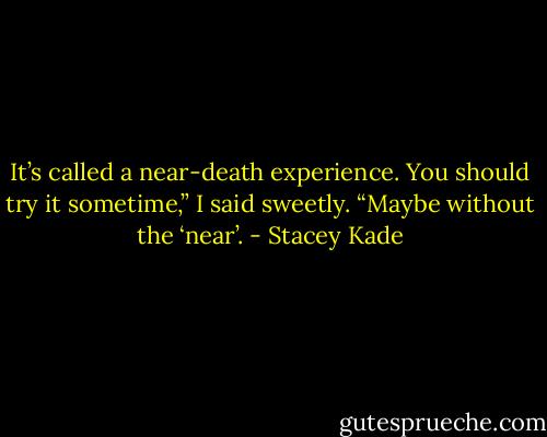 It’s called a near-death experience. You should try it sometime,” I said sweetly. “Maybe without the ‘near’. - Stacey Kade