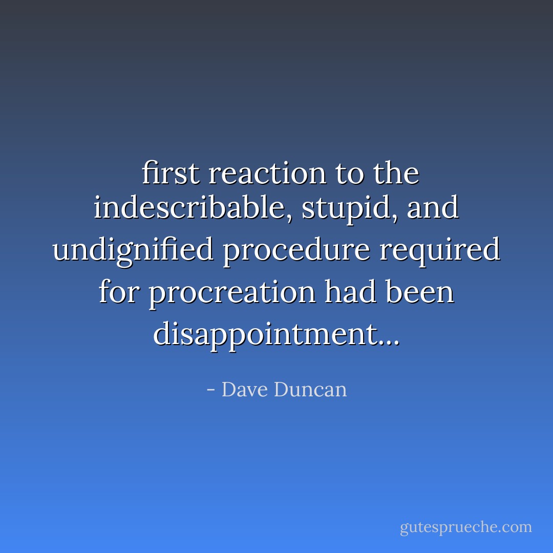  first reaction to the indescribable, stupid, and undignified procedure required for procreation had been disappointment... - Dave Duncan