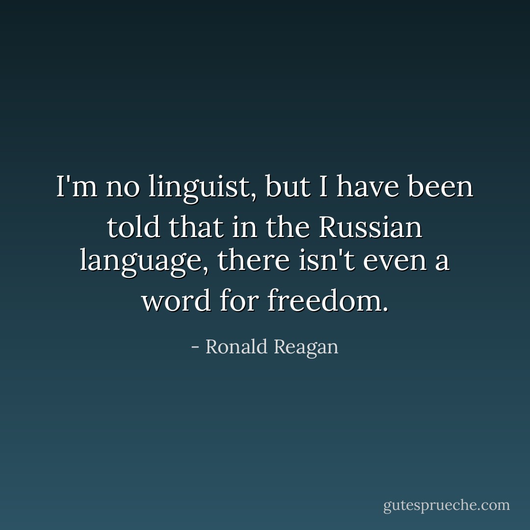I'm no linguist, but I have been told that in the Russian language, there isn't even a word for freedom. - Ronald Reagan