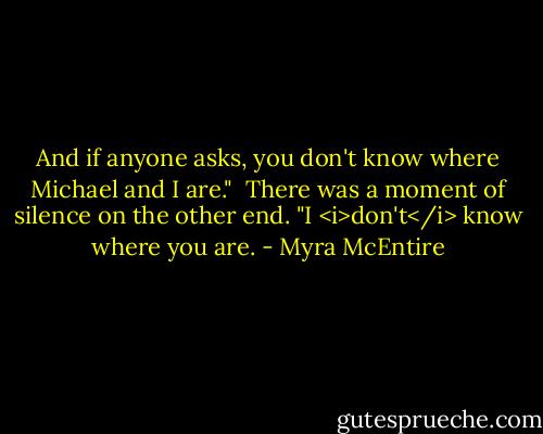 And if anyone asks, you don't know where Michael and I are."<br /><br />There was a moment of silence on the other end. "I <i>don't</i> know where you are. - Myra McEntire