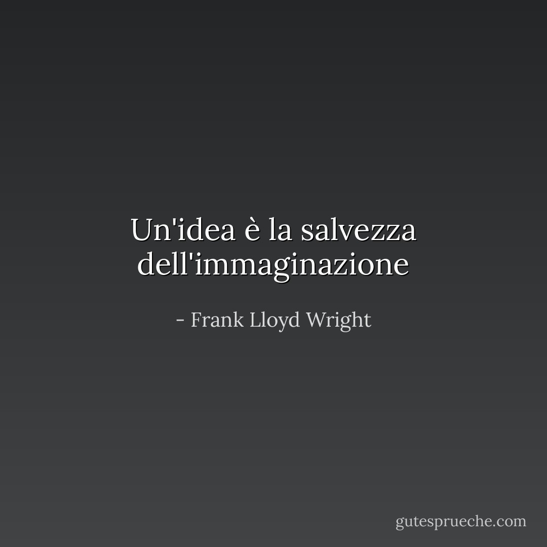 Un'idea è la salvezza dell'immaginazione - Frank Lloyd Wright