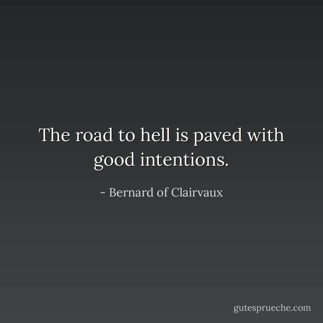The road to hell is paved with good intentions. - Bernard of Clairvaux