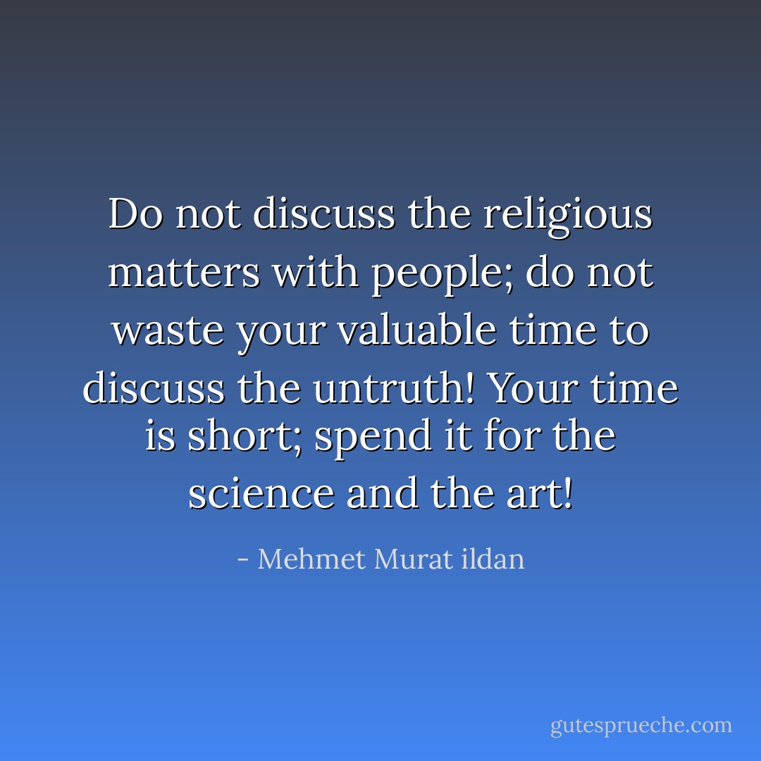 Do not discuss the religious matters with people; do not waste your valuable time to discuss the untruth! Your time is short; spend it for the science and the art! - Mehmet Murat ildan