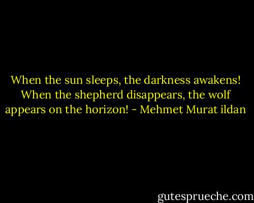 When the sun sleeps, the darkness awakens! When the shepherd disappears, the wolf appears on the horizon! - Mehmet Murat ildan