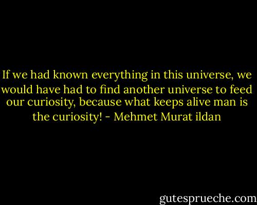 If we had known everything in this universe, we would have had to find another universe to feed our curiosity, because what keeps alive man is the curiosity! - Mehmet Murat ildan
