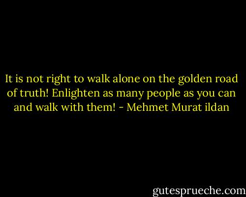 It is not right to walk alone on the golden road of truth! Enlighten as many people as you can and walk with them! - Mehmet Murat ildan