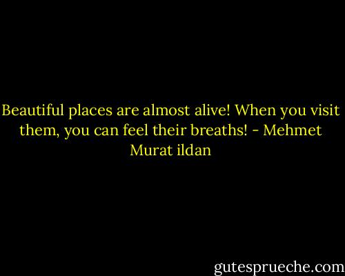 Beautiful places are almost alive! When you visit them, you can feel their breaths! - Mehmet Murat ildan