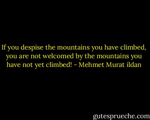 If you despise the mountains you have climbed, you are not welcomed by the mountains you have not yet climbed! - Mehmet Murat ildan