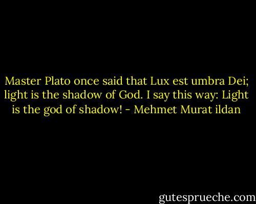 Master Plato once said that Lux est umbra Dei; light is the shadow of God. I say this way: Light is the god of shadow! - Mehmet Murat ildan