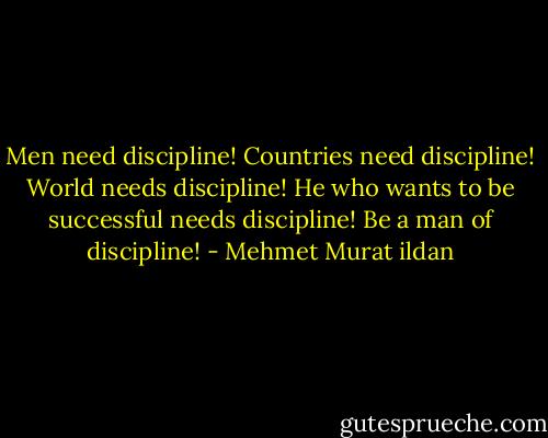 Men need discipline! Countries need discipline! World needs discipline! He who wants to be successful needs discipline! Be a man of discipline! - Mehmet Murat ildan
