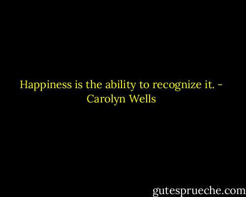 Happiness is the ability to recognize it. - Carolyn Wells