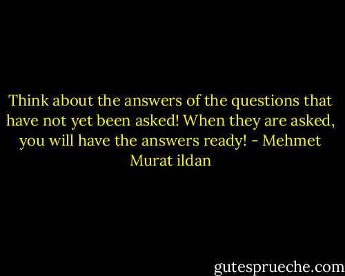 Think about the answers of the questions that have not yet been asked! When they are asked, you will have the answers ready! - Mehmet Murat ildan