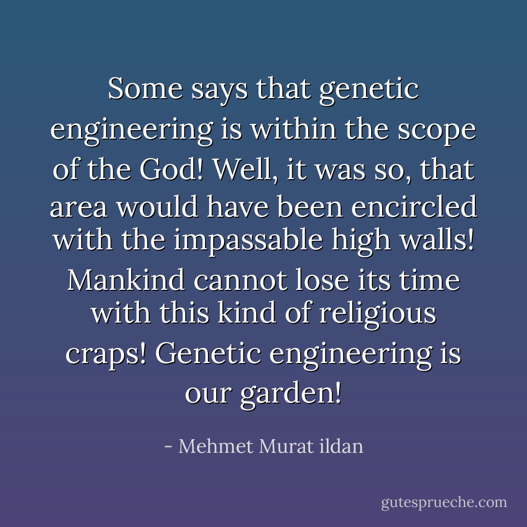 Some says that genetic engineering is within the scope of the God! Well, it was so, that area would have been encircled with the impassable high walls! Mankind cannot lose its time with this kind of religious craps! Genetic engineering is our garden! - Mehmet Murat ildan