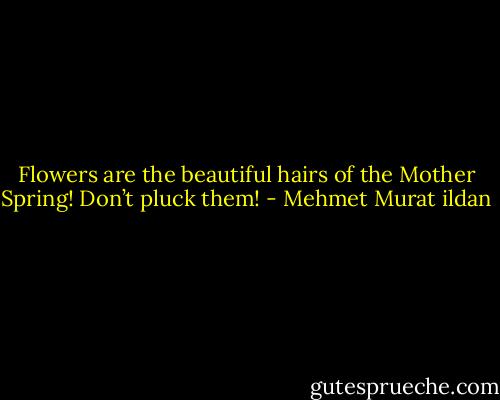 Flowers are the beautiful hairs of the Mother Spring! Don’t pluck them! - Mehmet Murat ildan