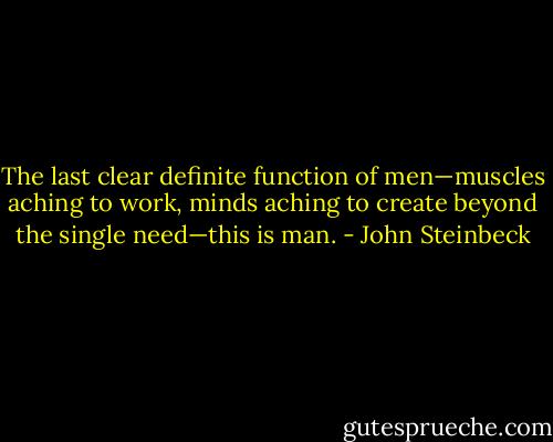 The last clear definite function of men—muscles aching to work, minds aching to create beyond the single need—this is man. - John Steinbeck