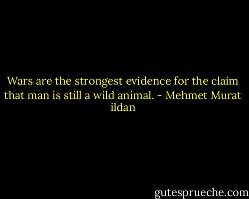 Wars are the strongest evidence for the claim that man is still a wild animal. - Mehmet Murat ildan