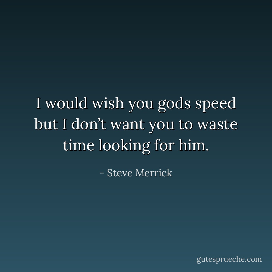I would wish you gods speed but I don’t want you to waste time looking for him. - Steve Merrick
