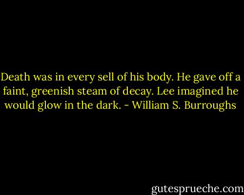 Death was in every sell of his body. He gave off a faint, greenish steam of decay. Lee imagined he would glow in the dark. - William S. Burroughs