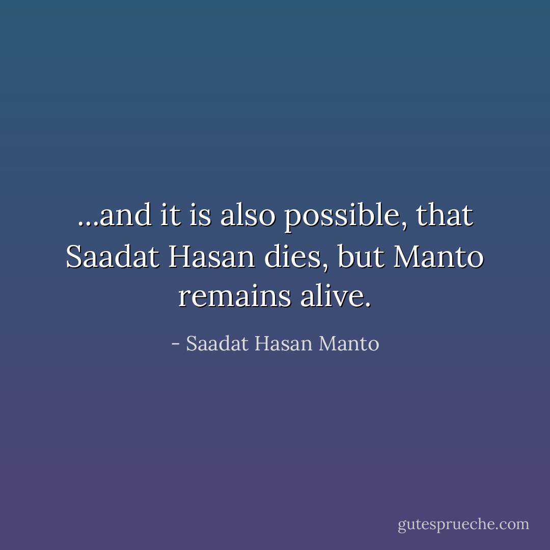 ...and it is also possible, that Saadat Hasan dies, but Manto remains alive. - Saadat Hasan Manto