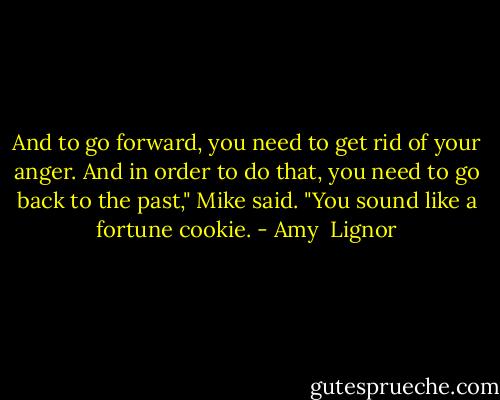 And to go forward, you need to get rid of your anger. And in order to do that, you need to go back to the past," Mike said.<br />"You sound like a fortune cookie. - Amy  Lignor