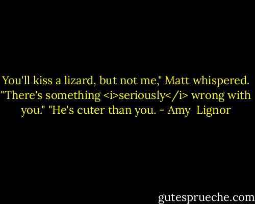 You'll kiss a lizard, but not me," Matt whispered. "There's something <i>seriously</i> wrong with you."<br />"He's cuter than you. - Amy  Lignor