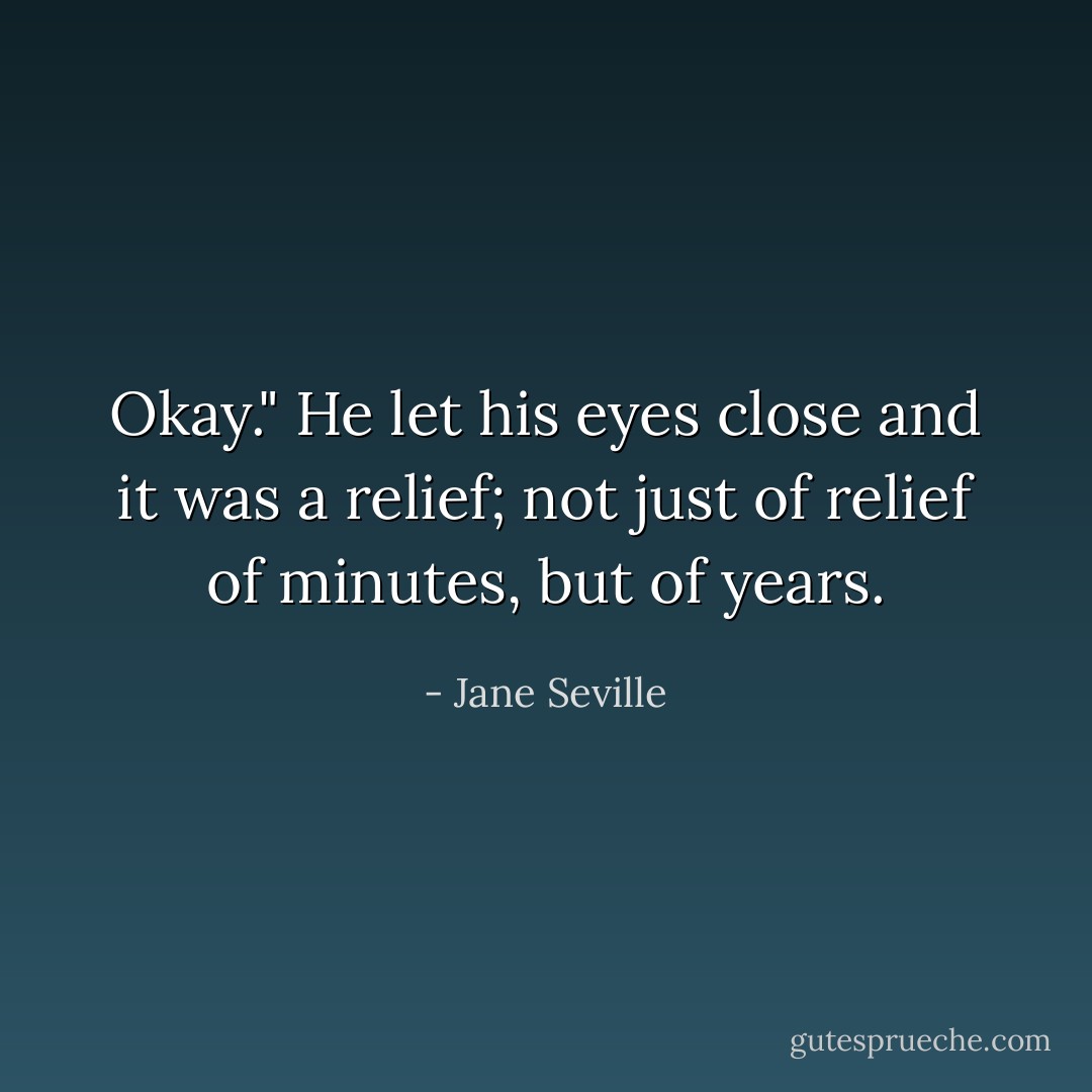 Okay." He let his eyes close and it was a relief; not just of relief of minutes, but of years. - Jane Seville
