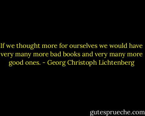 If we thought more for ourselves we would have very many more bad books and very many more good ones. - Georg Christoph Lichtenberg