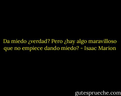 Da miedo ¿verdad? Pero ¿hay algo maravilloso que no empiece dando miedo? - Isaac Marion