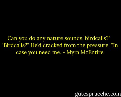 Can you do any nature sounds, birdcalls?"<br /><br />"Birdcalls?" He'd cracked from the pressure. "In case you need me. - Myra McEntire
